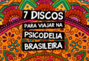 7 Discos para Viajar na Psicodelia Brasileira